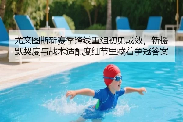 尤文图斯新赛季锋线重组初见成效，新援默契度与战术适配度细节里藏着争冠答案